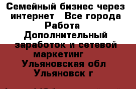 Семейный бизнес через интернет - Все города Работа » Дополнительный заработок и сетевой маркетинг   . Ульяновская обл.,Ульяновск г.